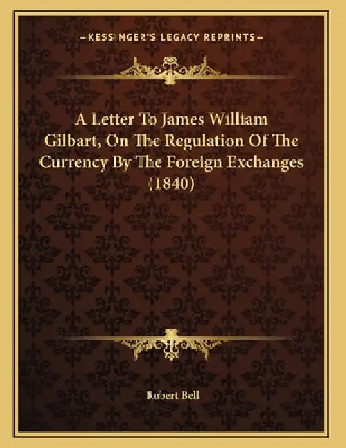 A Letter To James William Gilbart, On The Regulation Of The Currency By The Foreign Exchanges (1840) by Robert Bell