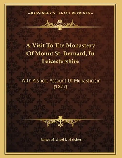 A Visit To The Monastery Of Mount St. Bernard, In Leicestershire: With A Short Account Of Monasticism (1872) by James Michael J. Fletcher