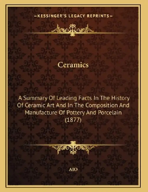 Ceramics: A Summary Of Leading Facts In The History Of Ceramic Art And In The Composition And Manufacture Of Pottery And Porcelain (1877) by Aio