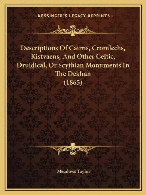 Descriptions Of Cairns, Cromlechs, Kistvaens, And Other Celtic, Druidical, Or Scythian Monuments In The Dekhan (1865) by Meadows Taylor