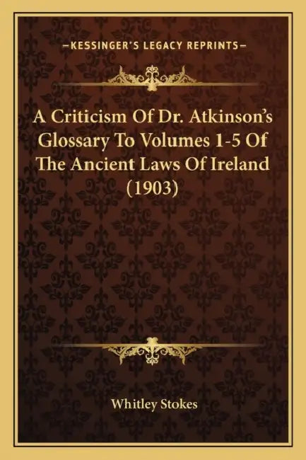 A Criticism Of Dr. Atkinson's Glossary To Volumes 1-5 Of The Ancient Laws Of Ireland (1903) by Whitley Stokes