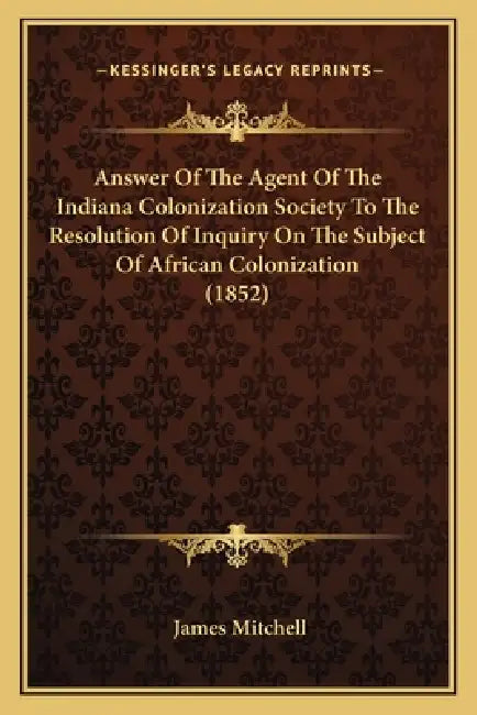 Answer Of The Agent Of The Indiana Colonization Society To The Resolution Of Inquiry On The Subject Of African Colonization (1852) by James Mitchell