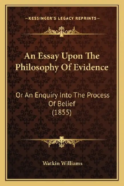 An Essay Upon The Philosophy Of Evidence: Or An Enquiry Into The Process Of Belief (1855) by Watkin Williams