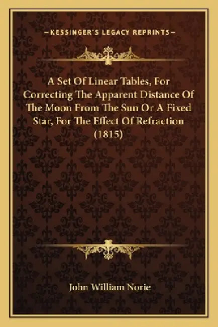 A Set Of Linear Tables, For Correcting The Apparent Distance Of The Moon From The Sun Or A Fixed Star, For The Effect Of Refraction (1815) by John William Norie