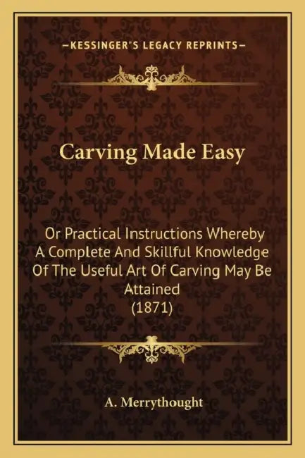 Carving Made Easy: Or Practical Instructions Whereby A Complete And Skillful Knowledge Of The Useful Art Of Carving May Be Attained (1871 by A. Merrythought