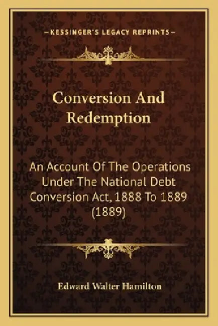 Conversion And Redemption: An Account Of The Operations Under The National Debt Conversion Act, 1888 To 1889 (1889) by Edward Walter Hamilton