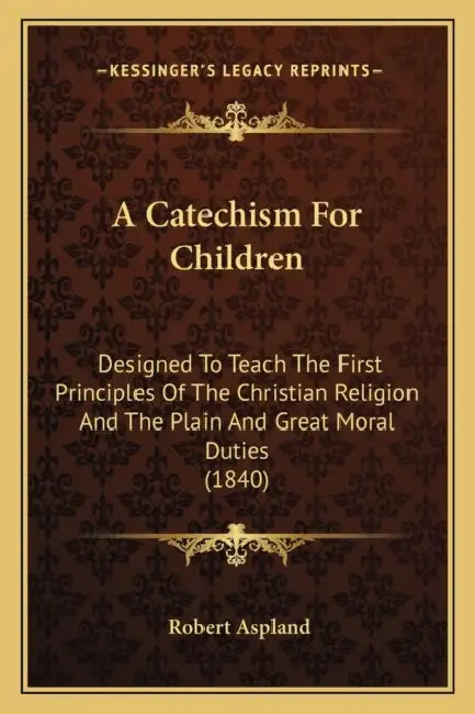 A Catechism For Children: Designed To Teach The First Principles Of The Christian Religion And The Plain And Great Moral Duties (1840) by Robert Aspland
