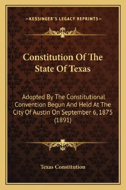 Constitution Of The State Of Texas: Adopted By The Constitutional Convention Begun And Held At The City Of Austin On September 6, 1875 (1891) by Texas Constitution