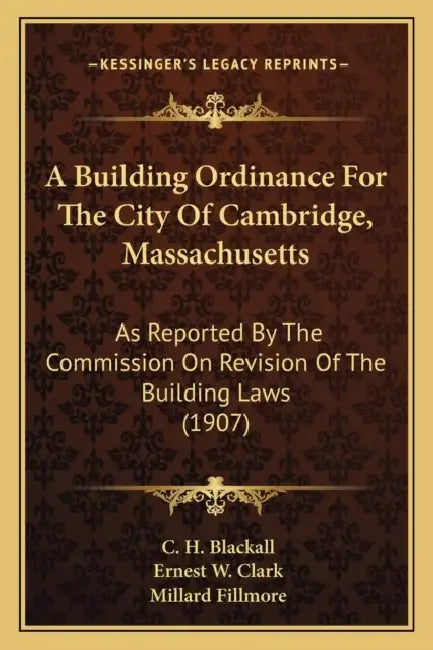 A Building Ordinance For The City Of Cambridge, Massachusetts: As Reported By The Commission On Revision Of The Building Laws (1907) by C. H. Blackall, Ernest W. Clark, Millard Fillmore