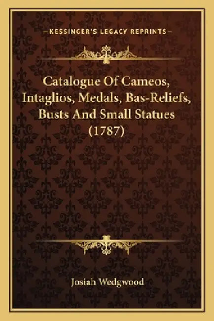Catalogue Of Cameos, Intaglios, Medals, Bas-Reliefs, Busts And Small Statues (1787) by Josiah Wedgwood