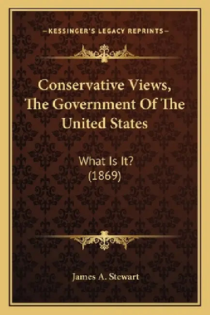 Conservative Views, The Government Of The United States: What Is It? (1869) by James A. Stewart