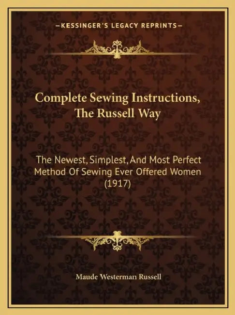 Complete Sewing Instructions, The Russell Way: The Newest, Simplest, And Most Perfect Method Of Sewing Ever Offered Women (1917) by Maude Westerman Russell