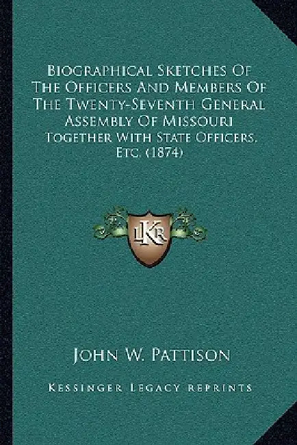 Biographical Sketches Of The Officers And Members Of The Twenty-Seventh General Assembly Of Missouri: Together With State Officers, Etc. (1874) by John W. Pattison