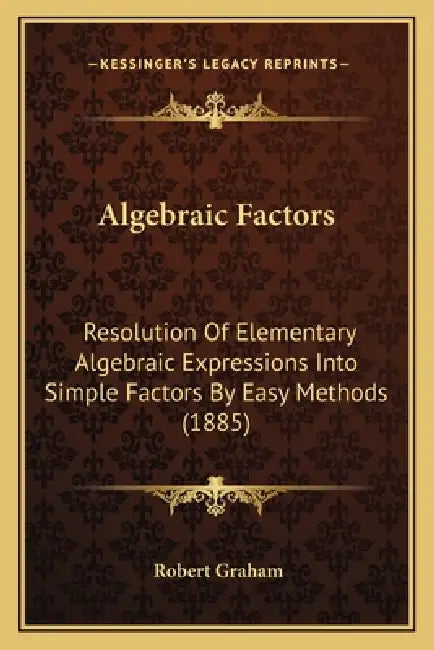 Algebraic Factors: Resolution Of Elementary Algebraic Expressions Into Simple Factors By Easy Methods (1885) by Robert Graham