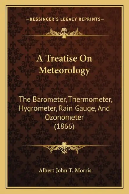 A Treatise On Meteorology: The Barometer, Thermometer, Hygrometer, Rain Gauge, And Ozonometer (1866) by Albert John T. Morris