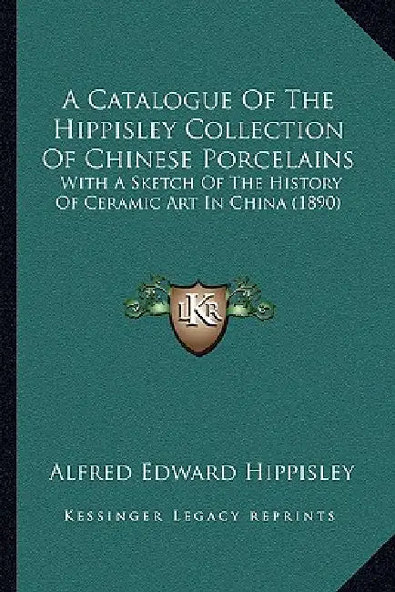 A Catalogue Of The Hippisley Collection Of Chinese Porcelains: With A Sketch Of The History Of Ceramic Art In China (1890) by Alfred Edward Hippisley