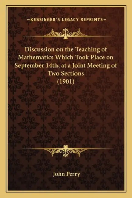 Discussion on the Teaching of Mathematics Which Took Place on September 14th, at a Joint Meeting of Two Sections (1901) by John Perry