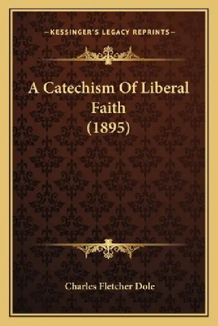 A Catechism Of Liberal Faith (1895) by Charles Fletcher Dole