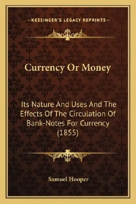 Currency Or Money: Its Nature And Uses And The Effects Of The Circulation Of Bank-Notes For Currency (1855) by Samuel Hooper