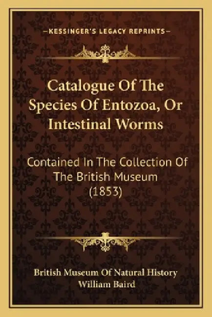 Catalogue Of The Species Of Entozoa, Or Intestinal Worms: Contained In The Collection Of The British Museum (1853) by British Museum of Natural History, William Baird