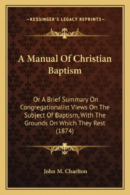 A Manual Of Christian Baptism: Or A Brief Summary On Congregationalist Views On The Subject Of Baptism, With The Grounds On Which They Rest (1874) by John M. Charlton