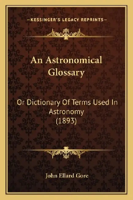 An Astronomical Glossary: Or Dictionary Of Terms Used In Astronomy (1893) by John Ellard Gore