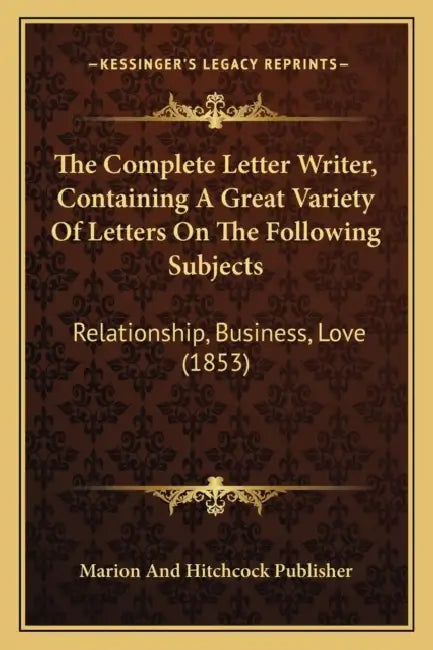 The Complete Letter Writer, Containing A Great Variety Of Letters On The Following Subjects: Relationship, Business, Love (1853) by Marion and Hitchcock Publisher