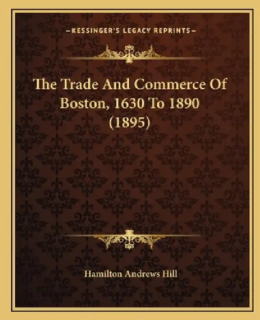 The Trade And Commerce Of Boston, 1630 To 1890 (1895) by Hamilton Andrews Hill