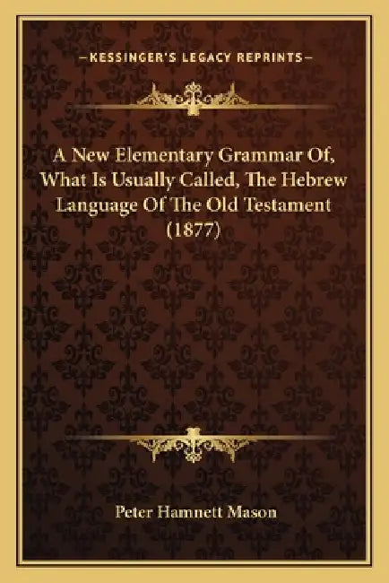A New Elementary Grammar Of, What Is Usually Called, The Hebrew Language Of The Old Testament (1877) by Peter Hamnett Mason