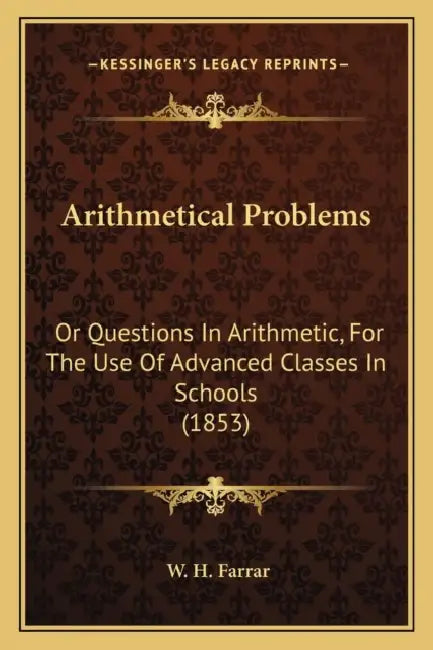 Arithmetical Problems: Or Questions In Arithmetic, For The Use Of Advanced Classes In Schools (1853) by W. H. Farrar