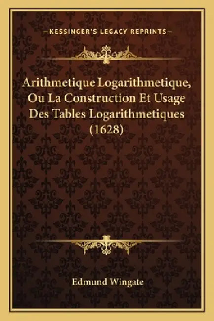 Arithmetique Logarithmetique, Ou La Construction Et Usage Des Tables Logarithmetiques (1628) by Edmund Wingate