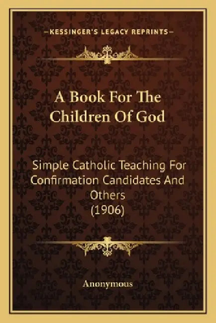 A Book For The Children Of God: Simple Catholic Teaching For Confirmation Candidates And Others (1906) by Anonymous