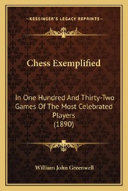Chess Exemplified: In One Hundred And Thirty-Two Games Of The Most Celebrated Players (1890) by William John Greenwell