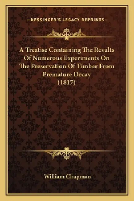 A Treatise Containing The Results Of Numerous Experiments On The Preservation Of Timber From Premature Decay (1817) by William Chapman