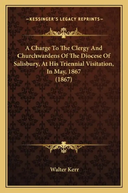 A Charge To The Clergy And Churchwardens Of The Diocese Of Salisbury, At His Triennial Visitation, In May, 1867 (1867) by Walter Kerr