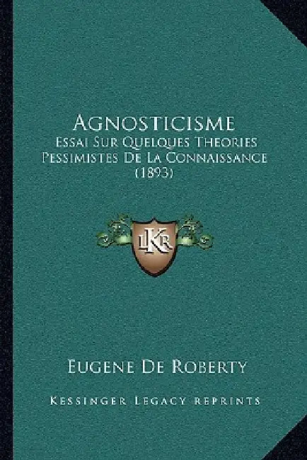 Agnosticisme: Essai Sur Quelques Theories Pessimistes De La Connaissance (1893) by Eugene De Roberty