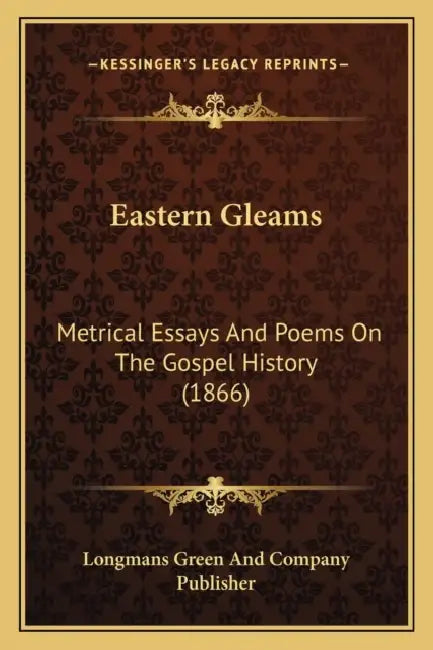 Eastern Gleams: Metrical Essays And Poems On The Gospel History (1866) by Longmans Green and Company Publisher