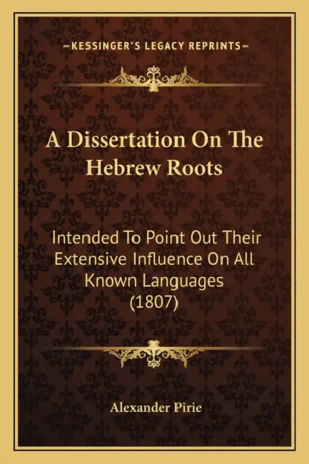 A Dissertation On The Hebrew Roots: Intended To Point Out Their Extensive Influence On All Known Languages (1807) by Alexander Pirie