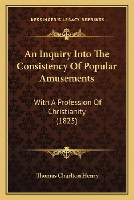 An Inquiry Into The Consistency Of Popular Amusements: With A Profession Of Christianity (1825) by Thomas Charlton Henry