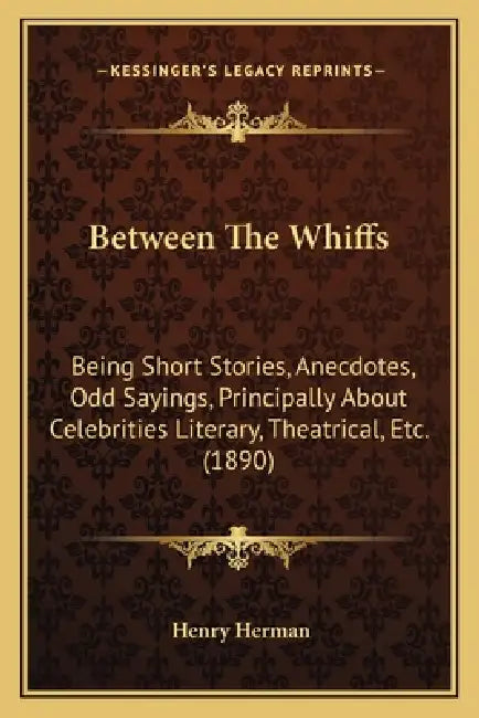 Between The Whiffs: Being Short Stories, Anecdotes, Odd Sayings, Principally About Celebrities Literary, Theatrical, Etc. (1890) by Henry Herman