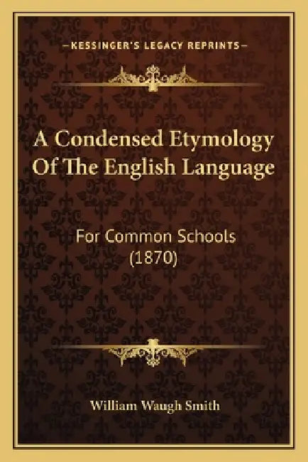 A Condensed Etymology Of The English Language: For Common Schools (1870) by William Waugh Smith