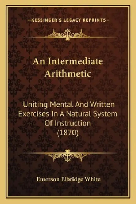 An Intermediate Arithmetic: Uniting Mental And Written Exercises In A Natural System Of Instruction (1870) by Emerson Elbridge White