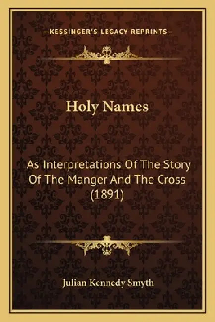 Holy Names: As Interpretations Of The Story Of The Manger And The Cross (1891) by Julian Kennedy Smyth