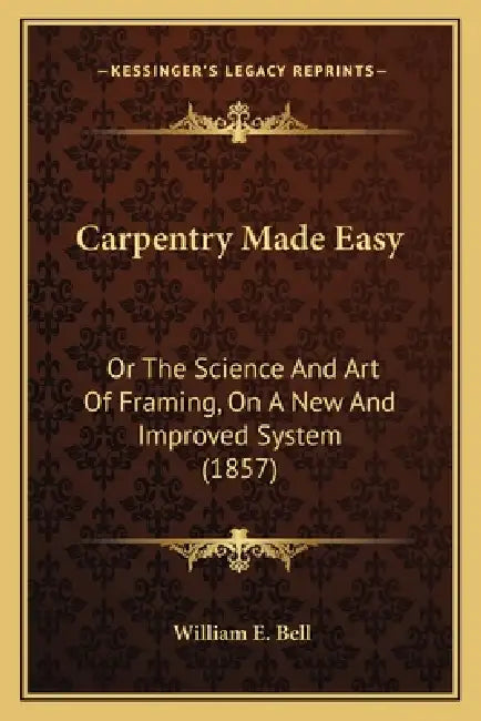 Carpentry Made Easy: Or The Science And Art Of Framing, On A New And Improved System (1857) by William E. Bell