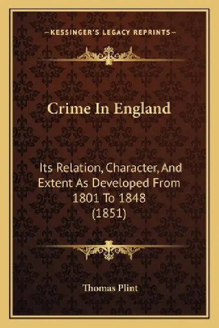 Crime In England: Its Relation, Character, And Extent As Developed From 1801 To 1848 (1851) by Thomas Plint