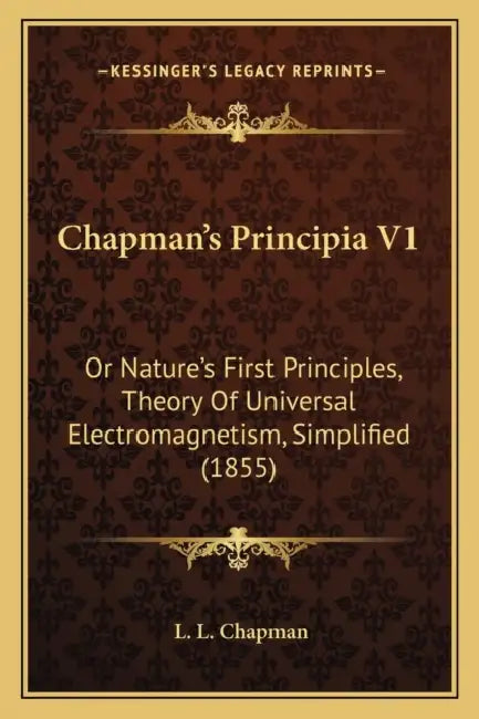 Chapman's Principia V1: Or Nature's First Principles, Theory Of Universal Electromagnetism, Simplified (1855) by L. L. Chapman