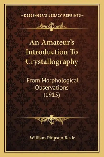 An Amateur's Introduction To Crystallography: From Morphological Observations (1915) by William Phipson Beale