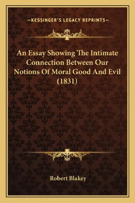 An Essay Showing The Intimate Connection Between Our Notions Of Moral Good And Evil (1831) by Robert Blakey