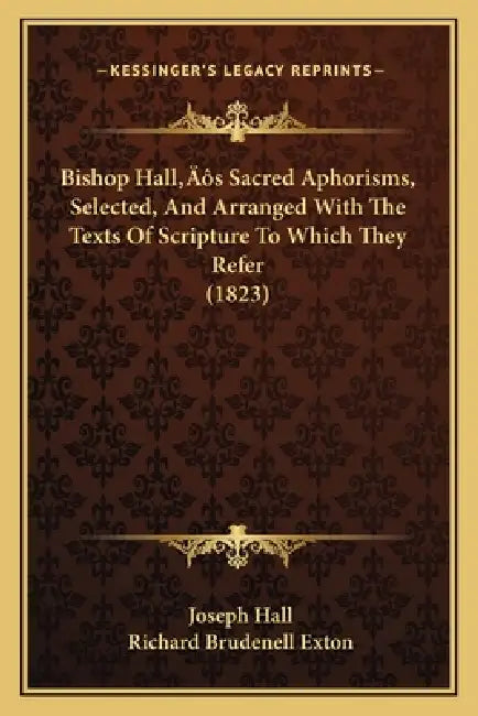 Bishop Hall's Sacred Aphorisms, Selected, And Arranged With The Texts Of Scripture To Which They Refer (1823) by Joseph Hall, Richard Brudenell Exton