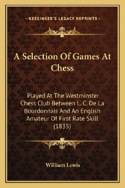 A Selection Of Games At Chess: Played At The Westminster Chess Club Between L. C. De La Bourdonnais And An English Amateur Of First Rate Skill (1835) by William Lewis